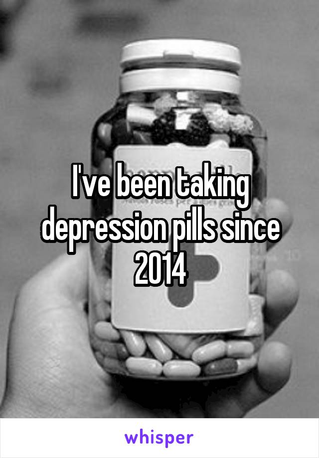 I've been taking depression pills since 2014