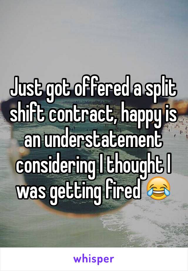 Just got offered a split shift contract, happy is an understatement considering I thought I was getting fired 😂