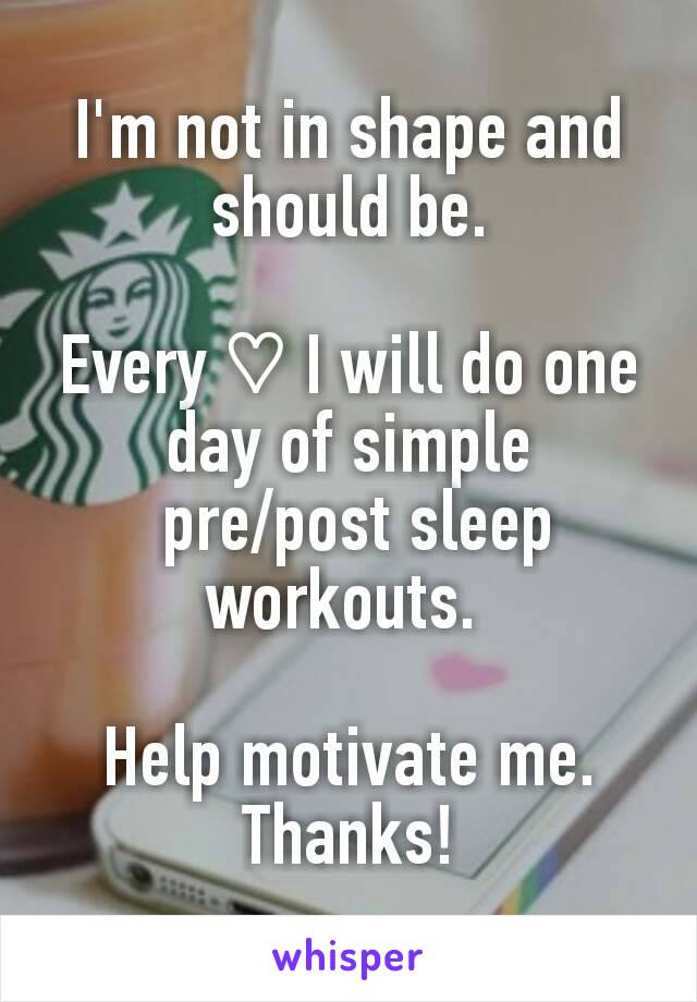 I'm not in shape and should be.

Every ♡ I will do one day of simple
 pre/post sleep workouts. 

Help motivate me. Thanks!