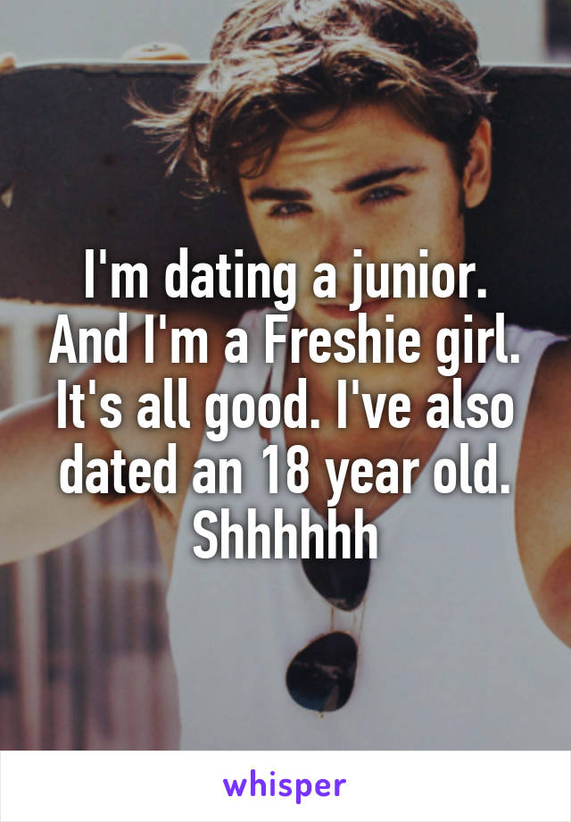 I'm dating a junior. And I'm a Freshie girl. It's all good. I've also dated an 18 year old. Shhhhhh
