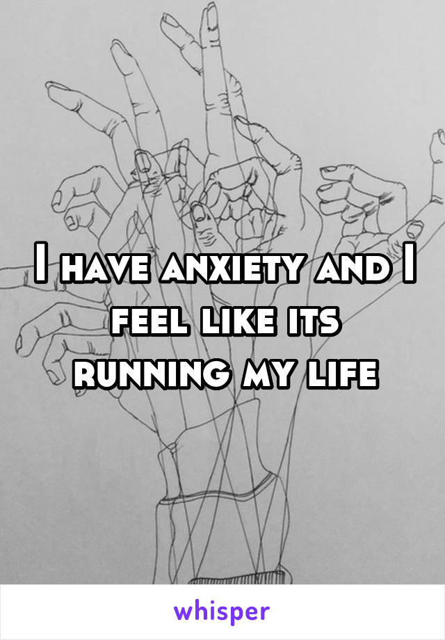 I have anxiety and I feel like its running my life