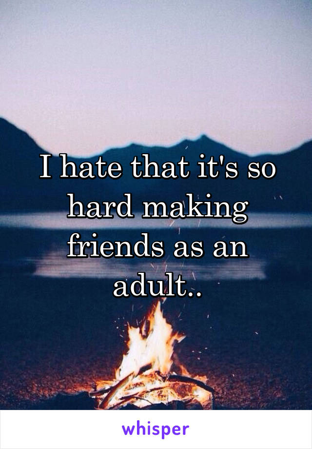 I hate that it's so hard making friends as an adult..