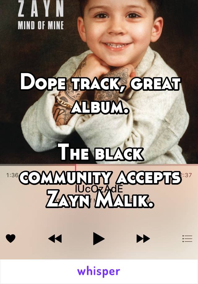 Dope track, great album.

The black community accepts Zayn Malik.
