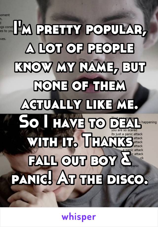 I'm pretty popular, a lot of people know my name, but none of them actually like me. So I have to deal with it. Thanks fall out boy & panic! At the disco. 
