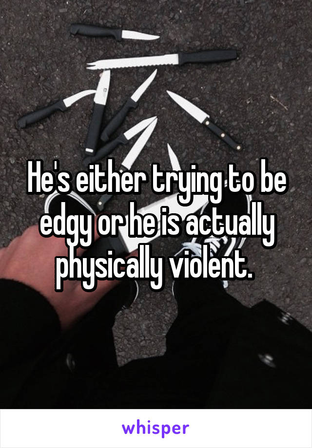 He's either trying to be edgy or he is actually physically violent. 