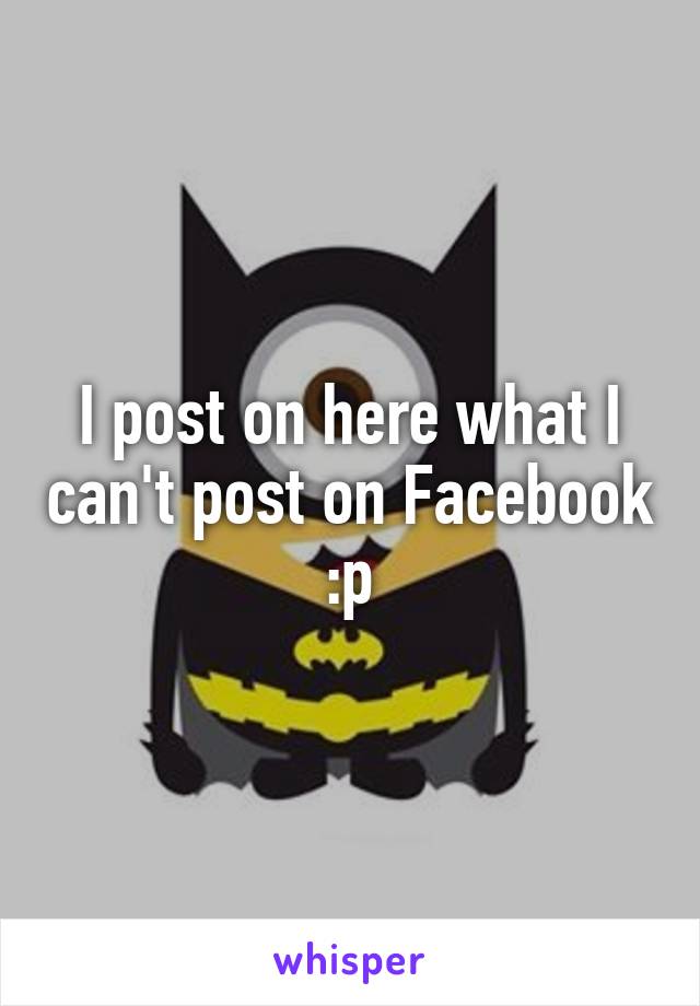 I post on here what I can't post on Facebook
:p