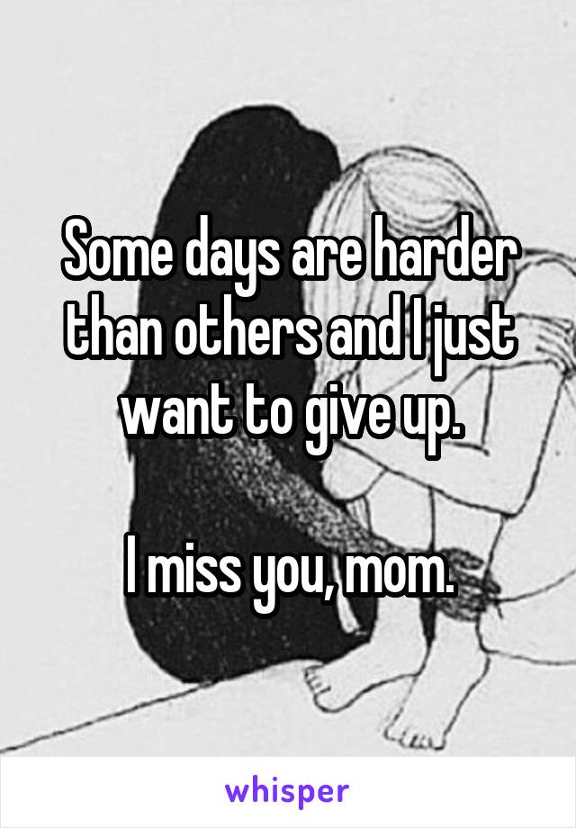 Some days are harder than others and I just want to give up.

I miss you, mom.