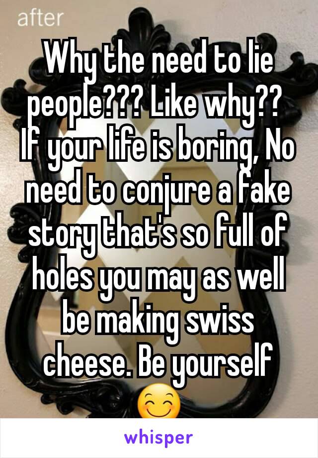Why the need to lie people??? Like why?? 
If your life is boring, No need to conjure a fake story that's so full of holes you may as well be making swiss cheese. Be yourself 😊