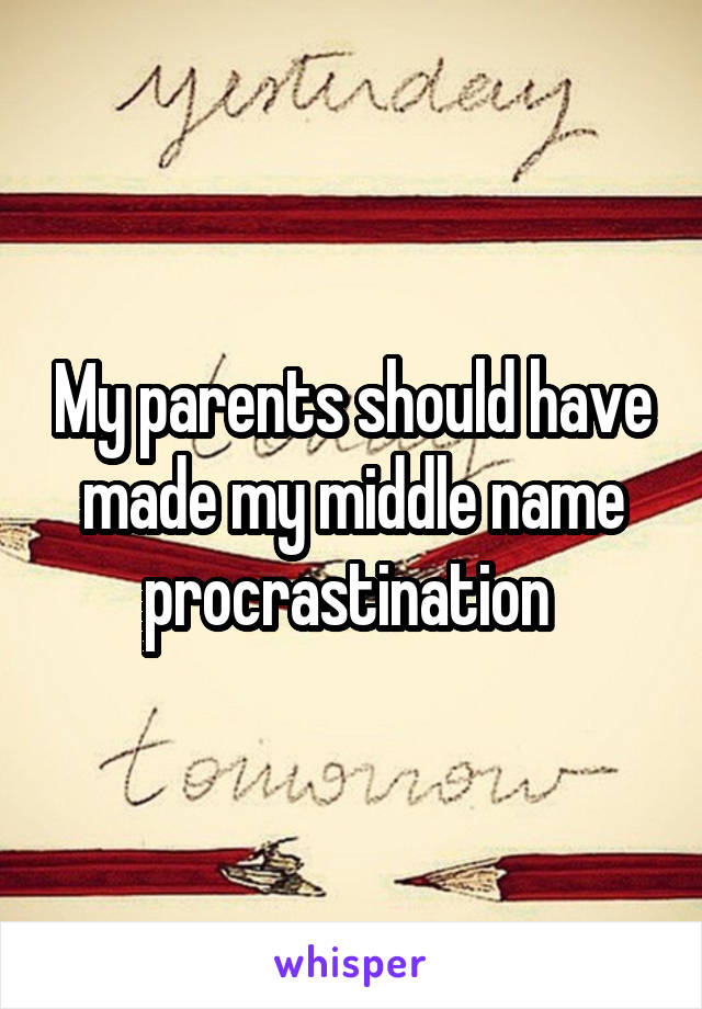 My parents should have made my middle name procrastination 