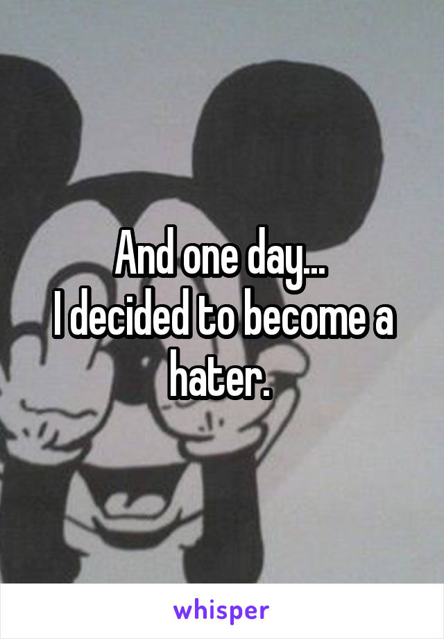 And one day... 
I decided to become a hater. 