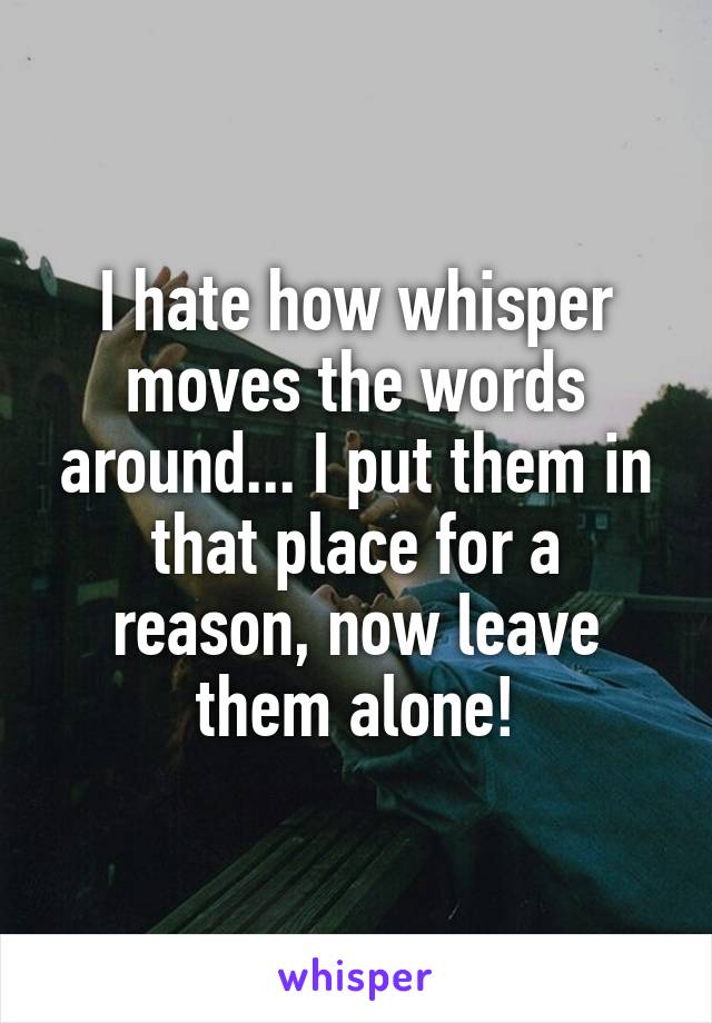I hate how whisper moves the words around... I put them in that place for a reason, now leave them alone!
