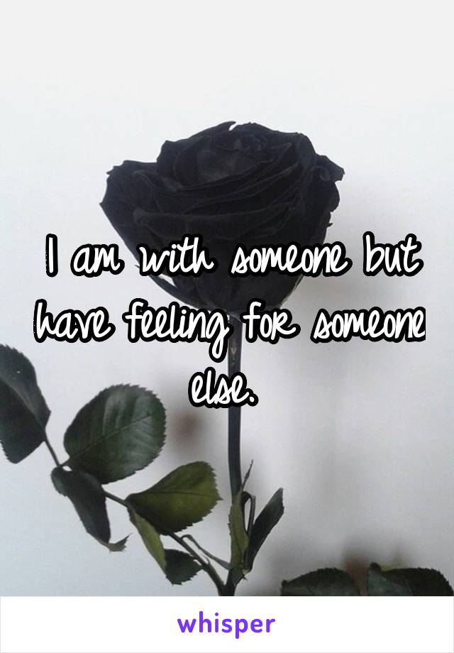 I am with someone but have feeling for someone else. 