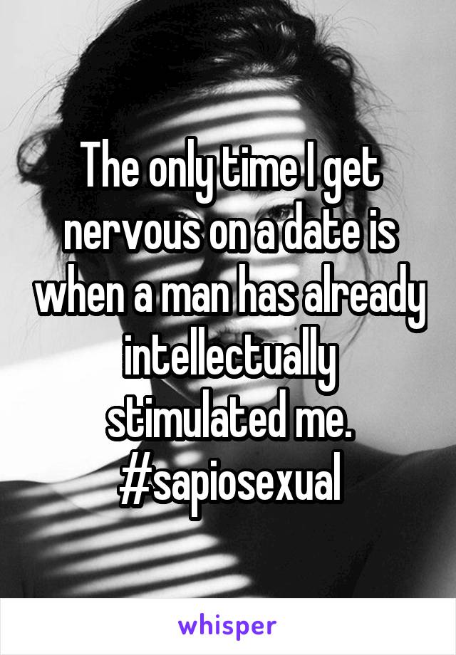 The only time I get nervous on a date is when a man has already intellectually stimulated me. #sapiosexual