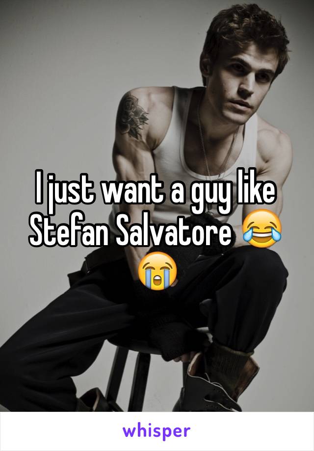 I just want a guy like Stefan Salvatore 😂😭