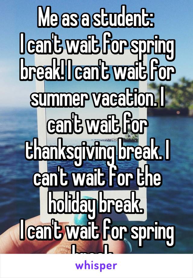 Me as a student: 
I can't wait for spring break! I can't wait for summer vacation. I can't wait for thanksgiving break. I can't wait for the holiday break. 
I can't wait for spring break.  