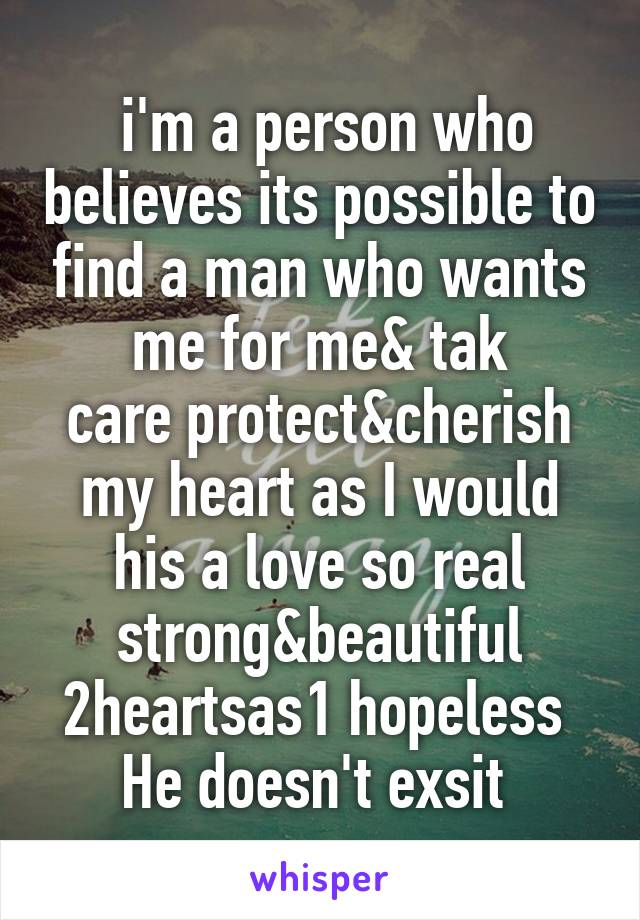  i'm a person who believes its possible to find a man who wants me for me& tak
care protect&cherish my heart as I would his a love so real strong&beautiful 2heartsas1 hopeless 
He doesn't exsit 