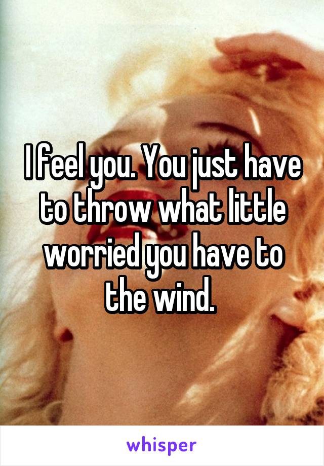I feel you. You just have to throw what little worried you have to the wind. 
