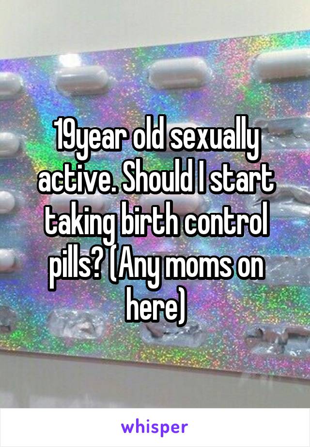 19year old sexually active. Should I start taking birth control pills? (Any moms on here)