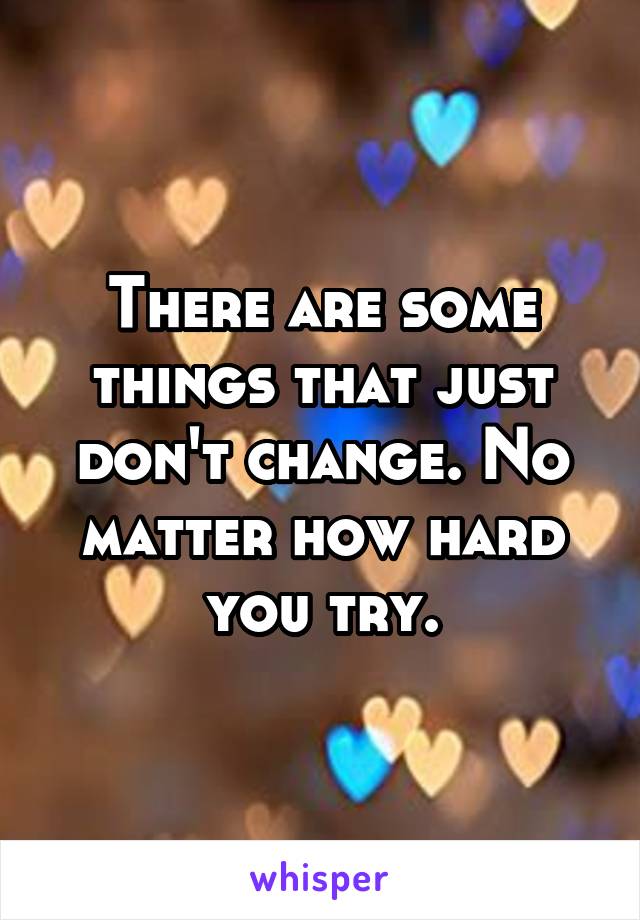 There are some things that just don't change. No matter how hard you try.