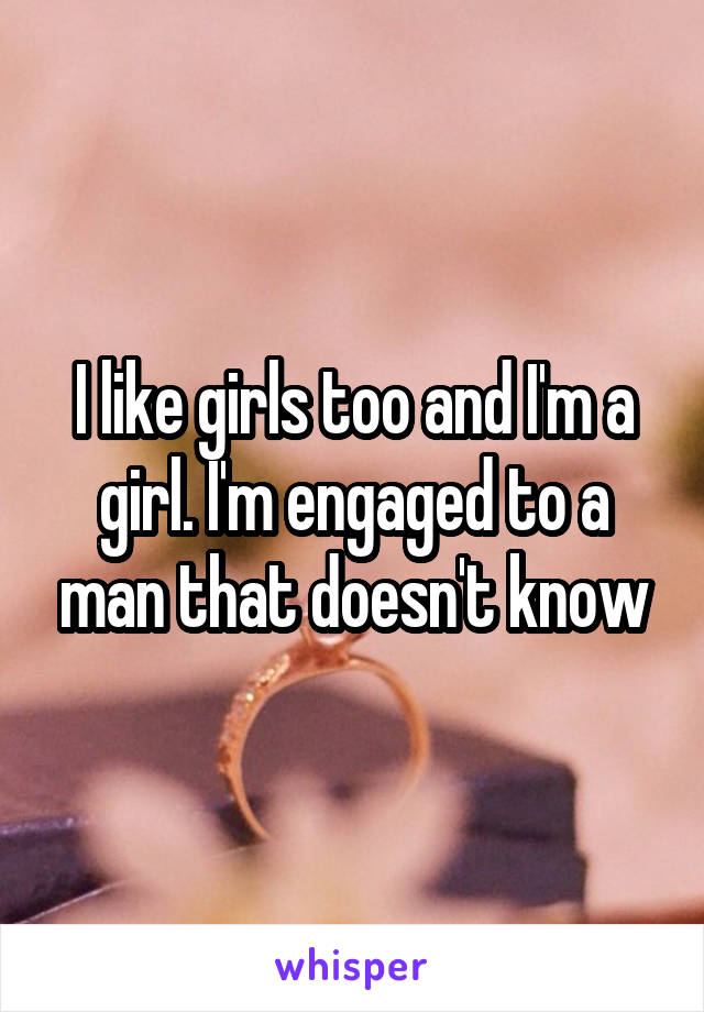 I like girls too and I'm a girl. I'm engaged to a man that doesn't know