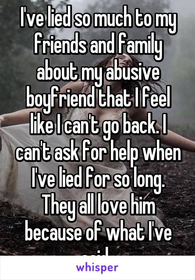 I've lied so much to my friends and family about my abusive boyfriend that I feel like I can't go back. I can't ask for help when I've lied for so long. They all love him because of what I've said. 