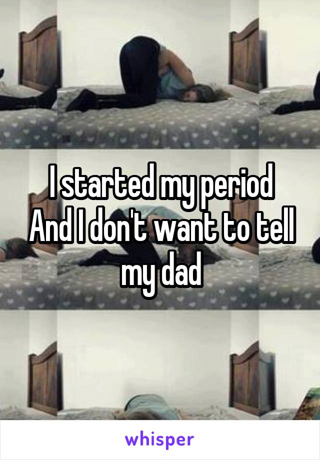I started my period
And I don't want to tell my dad