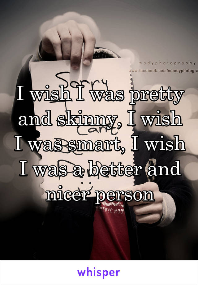 I wish I was pretty and skinny, I wish I was smart, I wish I was a better and nicer person