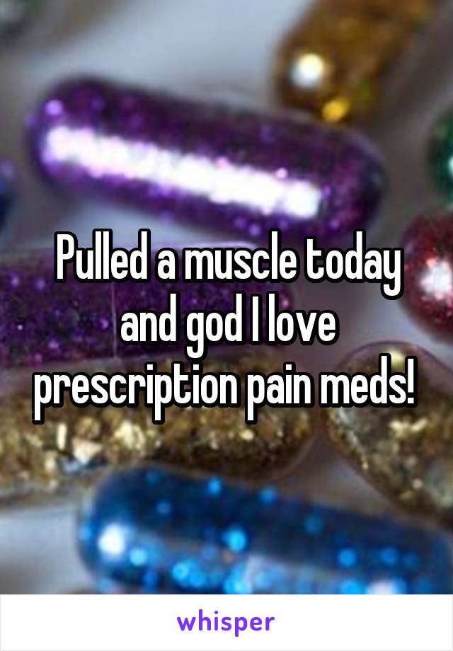 Pulled a muscle today and god I love prescription pain meds! 