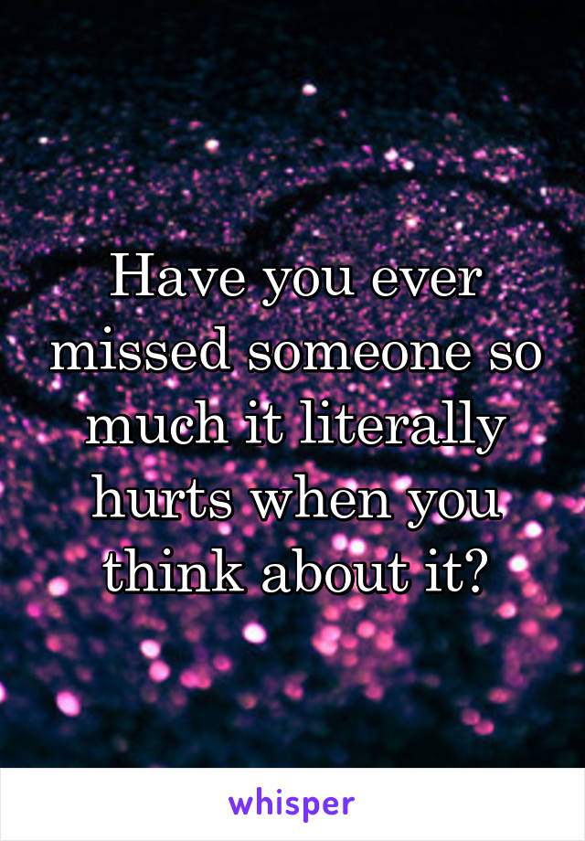 Have you ever missed someone so much it literally hurts when you think about it?