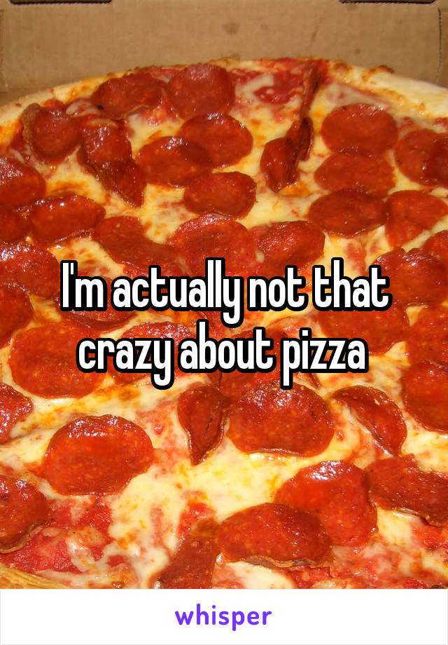I'm actually not that crazy about pizza 