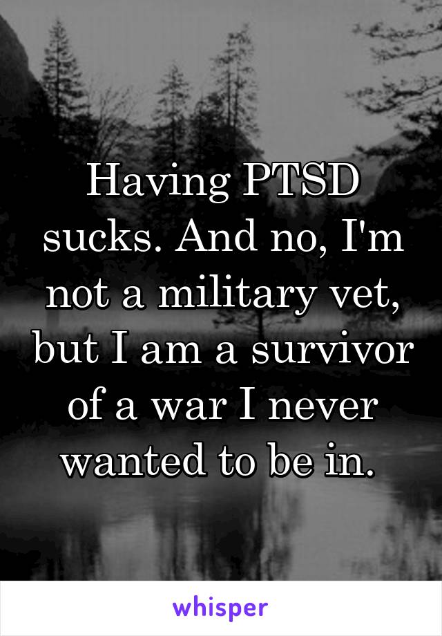 Having PTSD sucks. And no, I'm not a military vet, but I am a survivor of a war I never wanted to be in. 