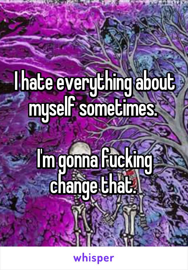 I hate everything about myself sometimes. 

I'm gonna fucking change that. 