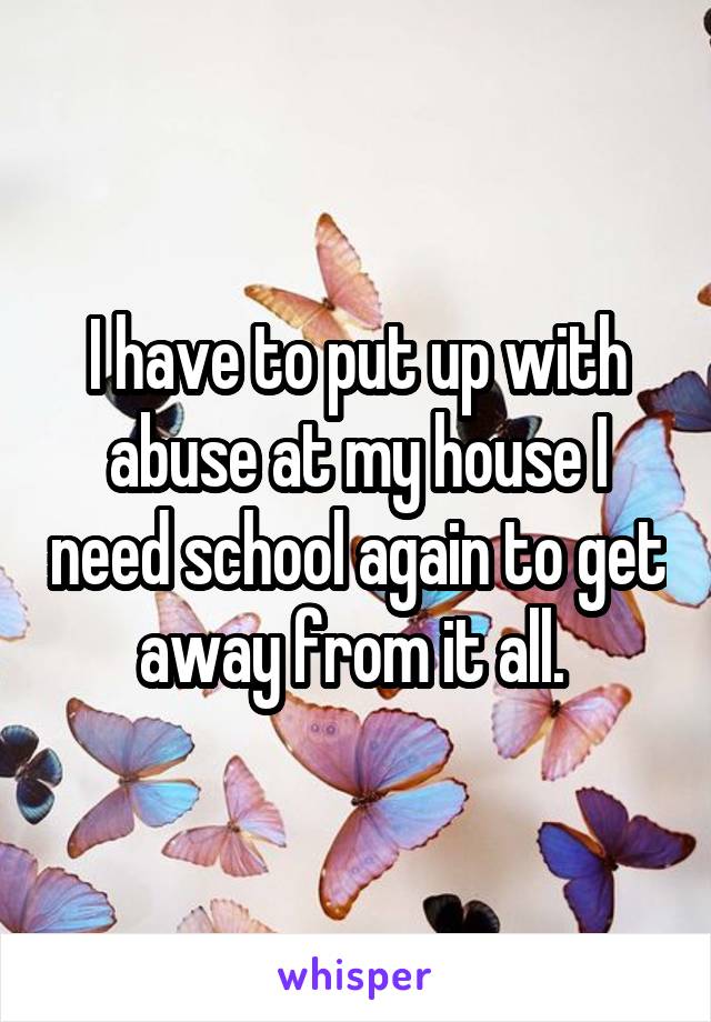 I have to put up with abuse at my house I need school again to get away from it all. 