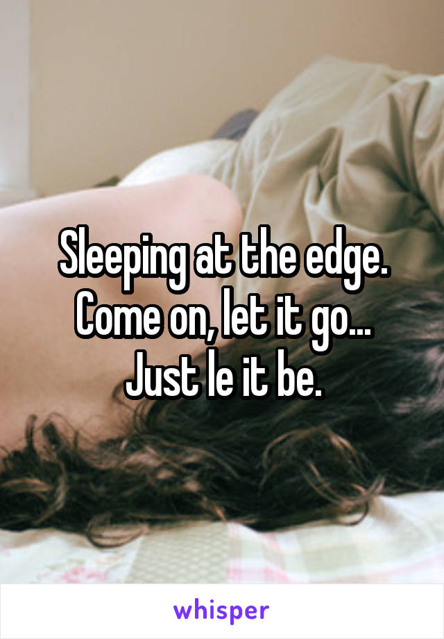 Sleeping at the edge.
Come on, let it go...
Just le it be.
