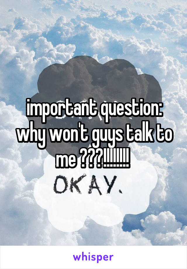 important question: why won't guys talk to me ???!!!!!!!! 
