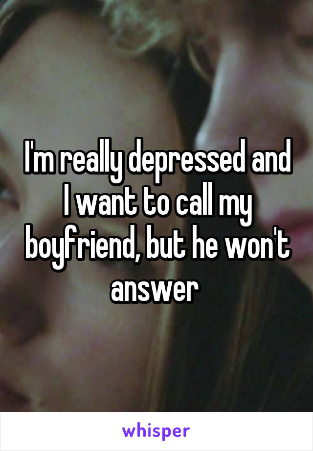I'm really depressed and I want to call my boyfriend, but he won't answer 