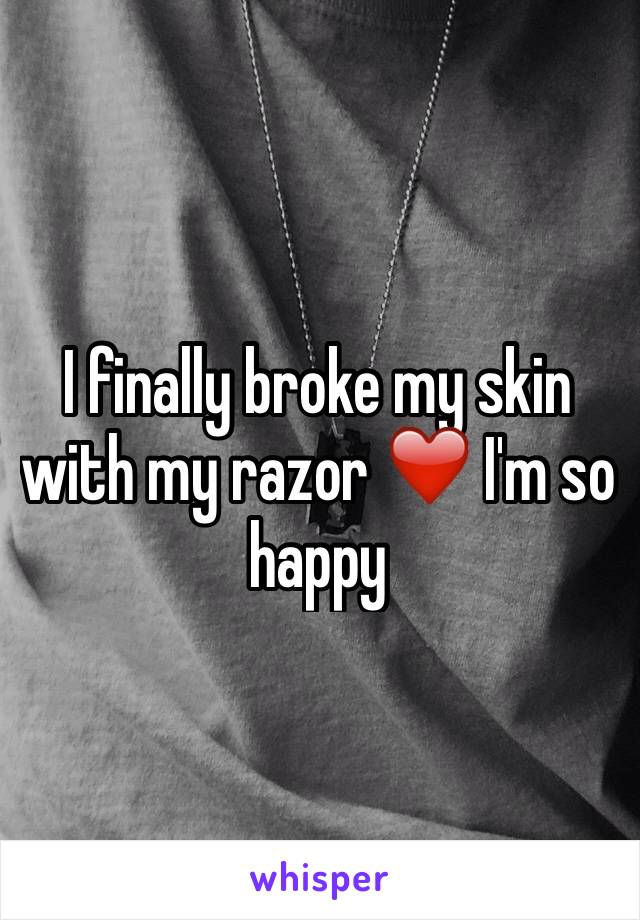 I finally broke my skin with my razor ❤️ I'm so happy 