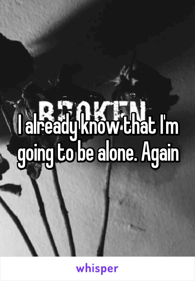 I already know that I'm going to be alone. Again