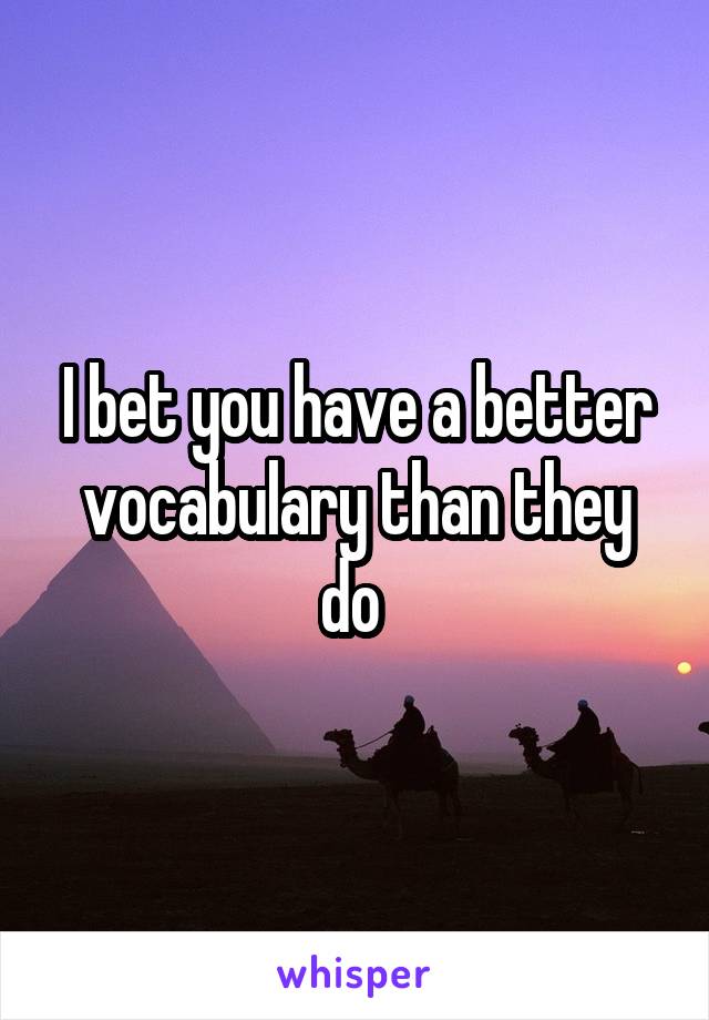 I bet you have a better vocabulary than they do 