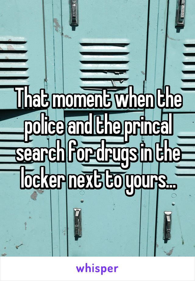 That moment when the police and the princal search for drugs in the locker next to yours...