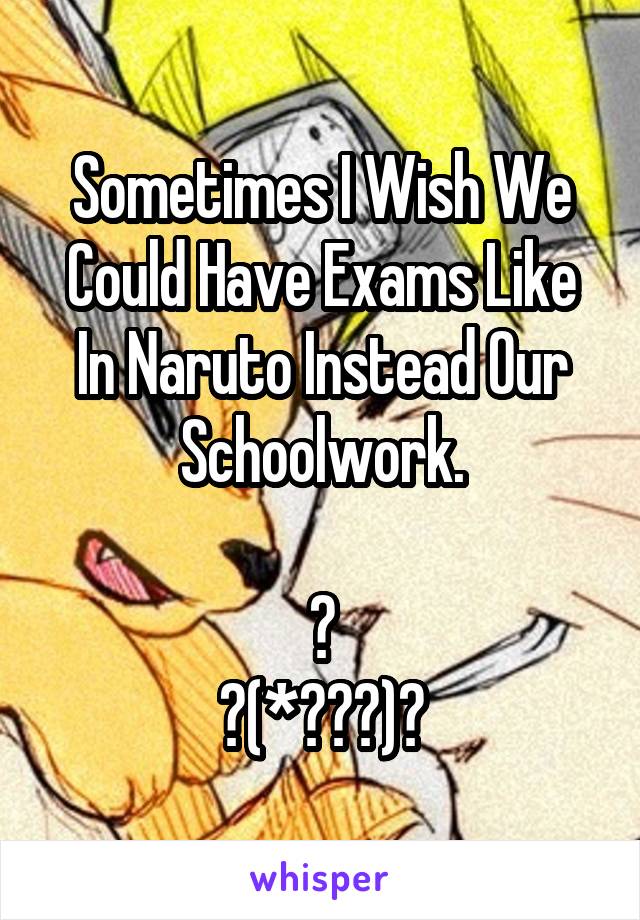 Sometimes I Wish We Could Have Exams Like In Naruto Instead Our Schoolwork.

😣
ヽ(*≧ω≦)ﾉ