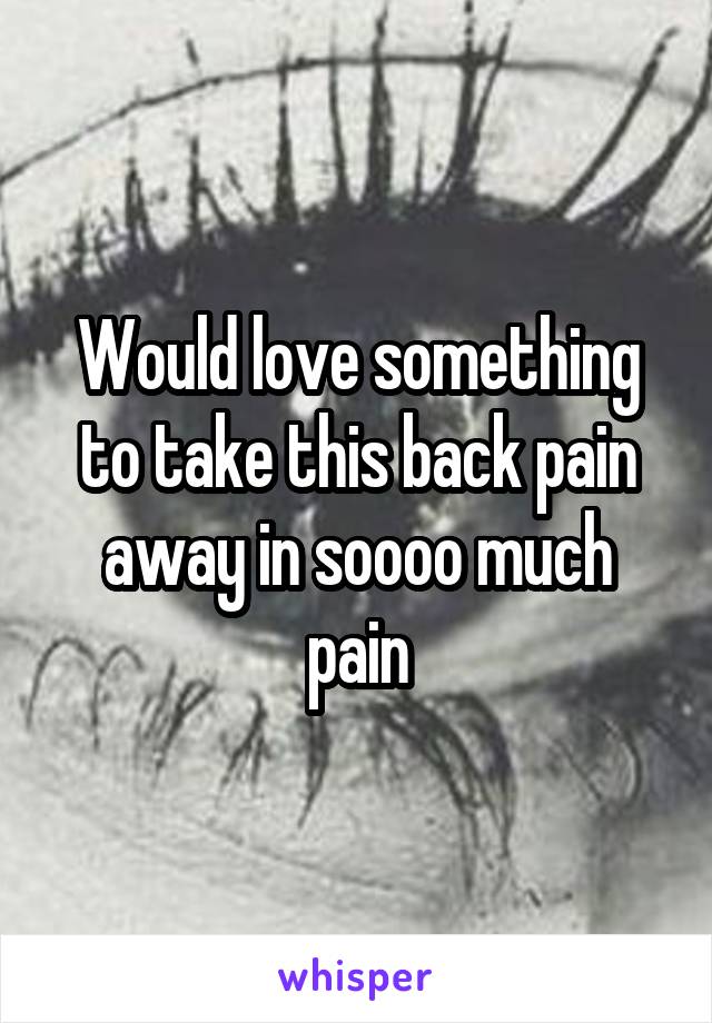 Would love something to take this back pain away in soooo much pain