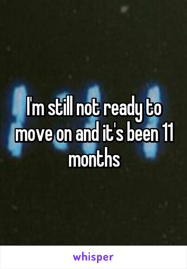 I'm still not ready to move on and it's been 11 months