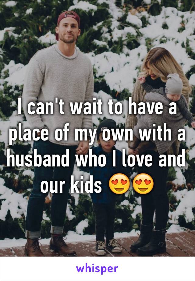 I can't wait to have a place of my own with a husband who I love and our kids 😍😍