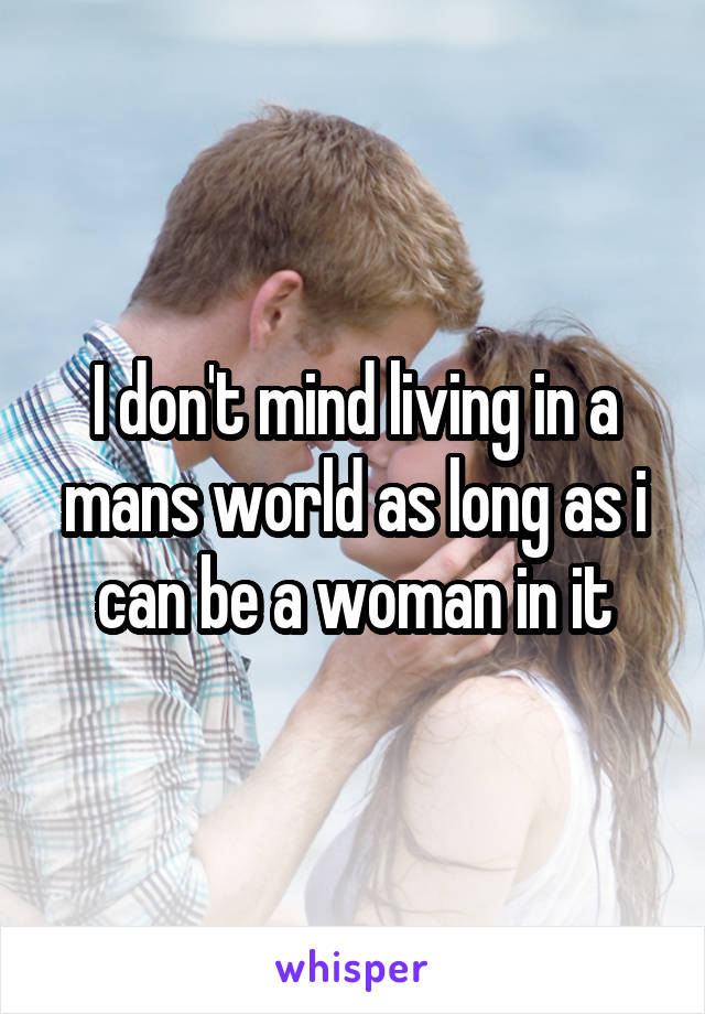 I don't mind living in a mans world as long as i can be a woman in it
