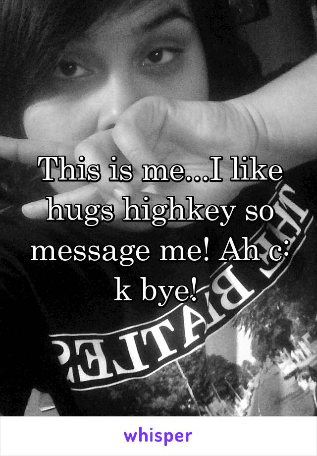 This is me...I like hugs highkey so message me! Ah c: k bye! 
