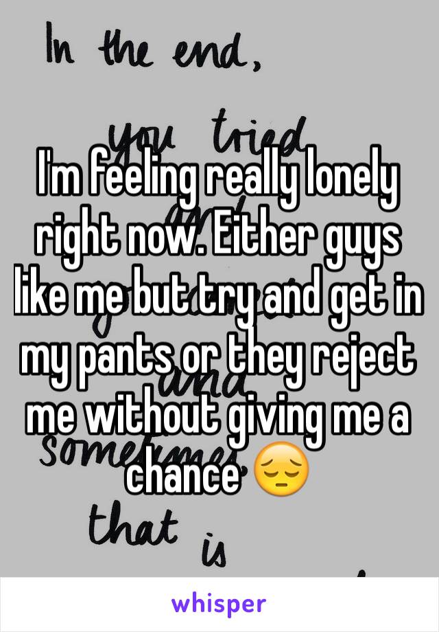 I'm feeling really lonely right now. Either guys like me but try and get in my pants or they reject me without giving me a chance 😔