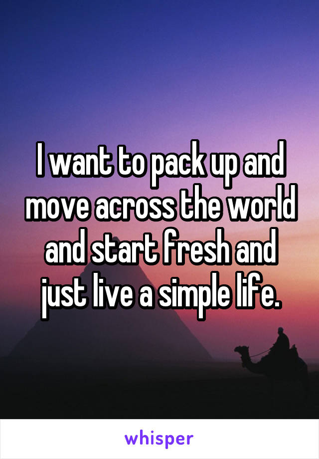 I want to pack up and move across the world and start fresh and just live a simple life.