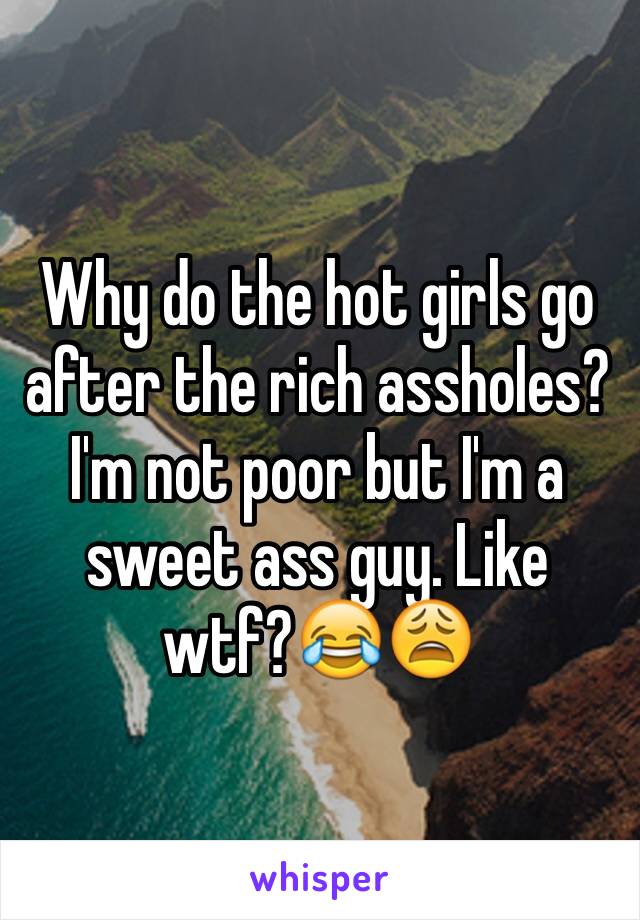 Why do the hot girls go after the rich assholes? I'm not poor but I'm a sweet ass guy. Like wtf?😂😩