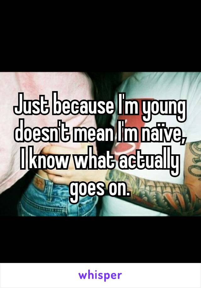 Just because I'm young doesn't mean I'm naïve, I know what actually goes on.
